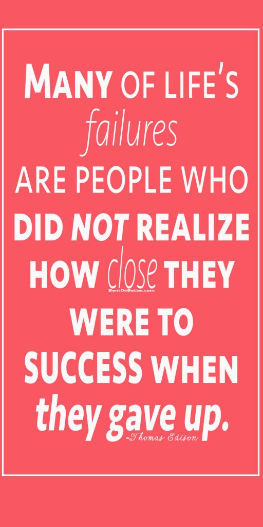 Give Up on Giving Up - Bent On Better BentOnBetter - Matt April. Many of life's failures are people who did not realize how close they were to success when they gave up. -Thomas Edison